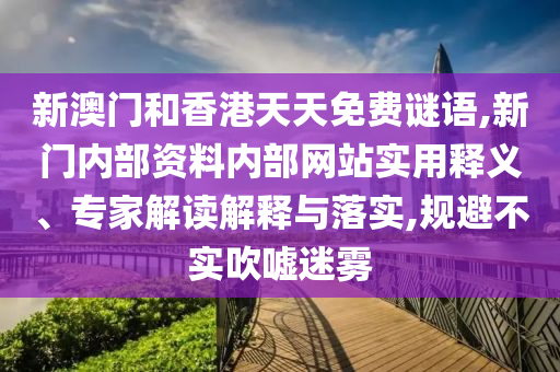 新澳门和香港天天免费谜语,新门内部资料内部网站实用释义、专家解读解释与落实,规避不实吹嘘迷雾