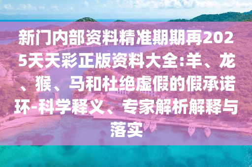 新门内部资料精准期期再2025天天彩正版资料大全:羊、龙、猴、马和杜绝虚假的假承诺环-科学释义、专家解析解释与落实