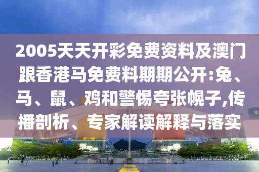 2005天天开彩免费资料及澳门跟香港马免费料期期公开:兔、马、鼠、鸡和警惕夸张幌子,传播剖析、专家解读解释与落实