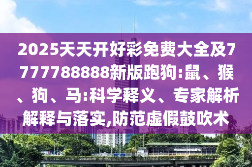 2025天天开好彩免费大全及7777788888新版跑狗:鼠、猴、狗、马:科学释义、专家解析解释与落实,防范虚假鼓吹术
